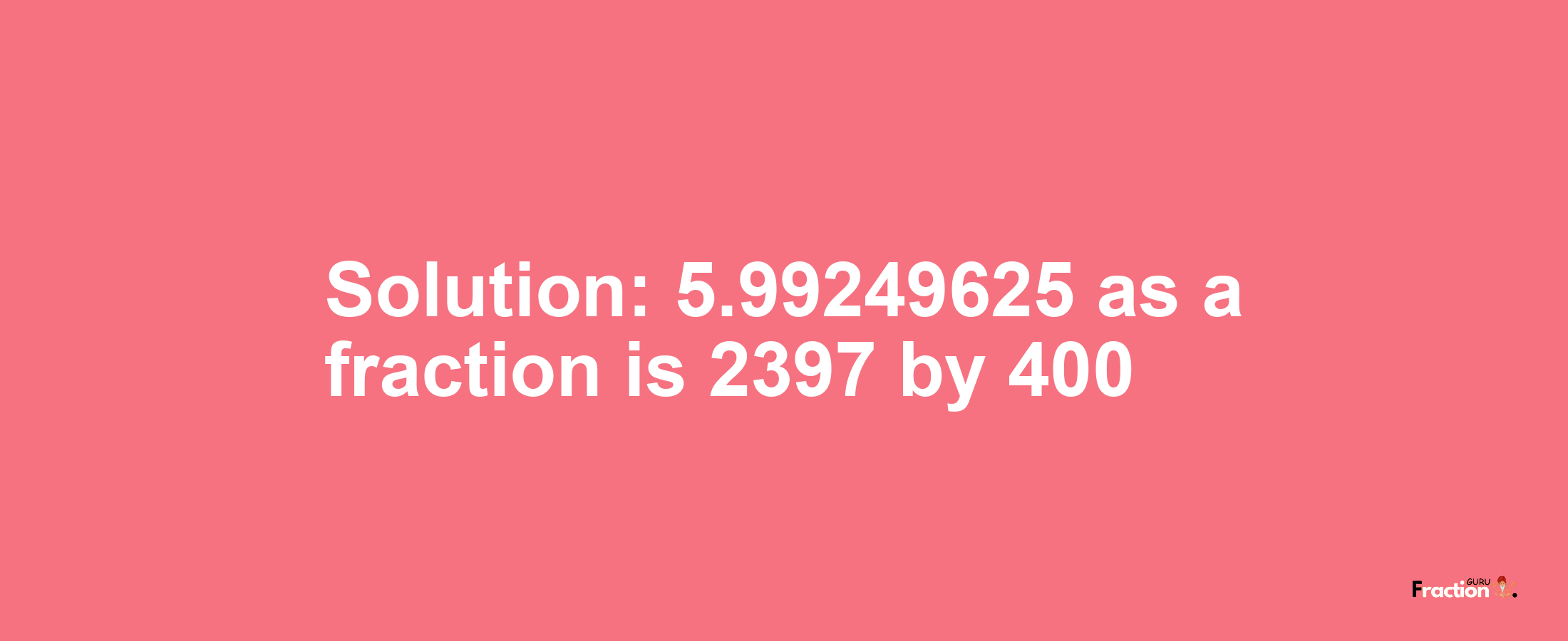 Solution:5.99249625 as a fraction is 2397/400